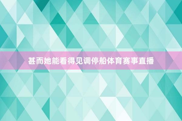 甚而她能看得见调停船体育赛事直播