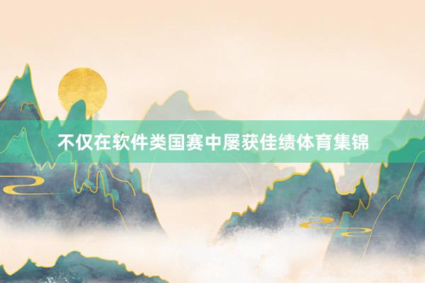 不仅在软件类国赛中屡获佳绩体育集锦
