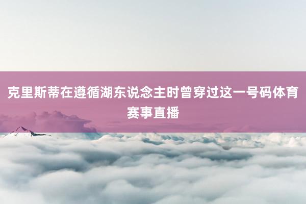 克里斯蒂在遵循湖东说念主时曾穿过这一号码体育赛事直播