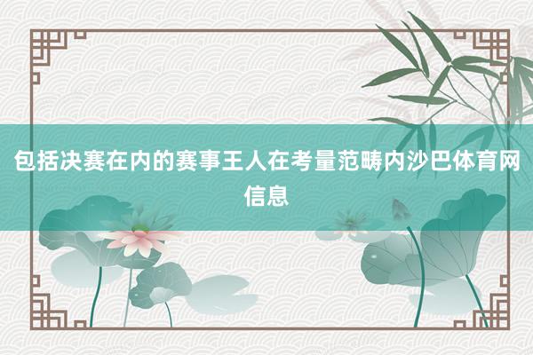 包括决赛在内的赛事王人在考量范畴内沙巴体育网信息