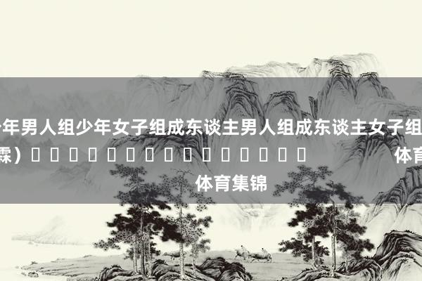 少年男人组少年女子组成东谈主男人组成东谈主女子组　　（罗浩霖）															                体育集锦