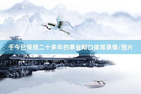 于今已保捏二十多年的事业糊口体育录像/图片