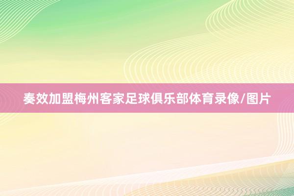 奏效加盟梅州客家足球俱乐部体育录像/图片