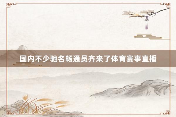 国内不少驰名畅通员齐来了体育赛事直播