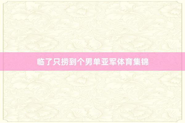 临了只捞到个男单亚军体育集锦