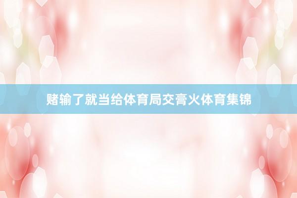 赌输了就当给体育局交膏火体育集锦