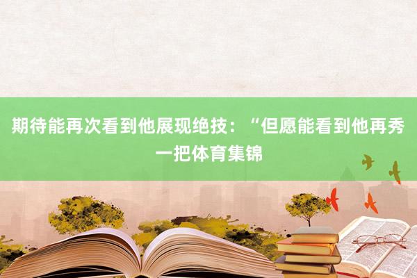 期待能再次看到他展现绝技：“但愿能看到他再秀一把体育集锦