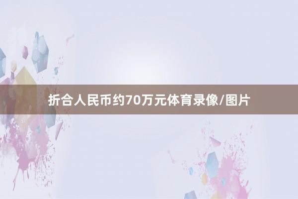 折合人民币约70万元体育录像/图片