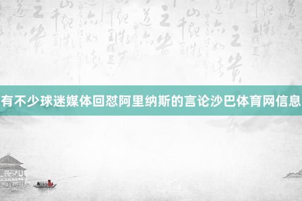 有不少球迷媒体回怼阿里纳斯的言论沙巴体育网信息
