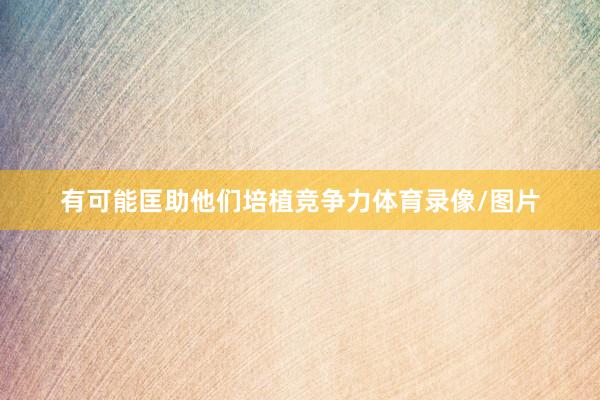 有可能匡助他们培植竞争力体育录像/图片