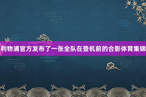 利物浦官方发布了一张全队在登机前的合影体育集锦