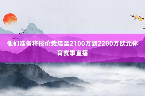他们准备将报价栽培至2100万到2200万欧元体育赛事直播