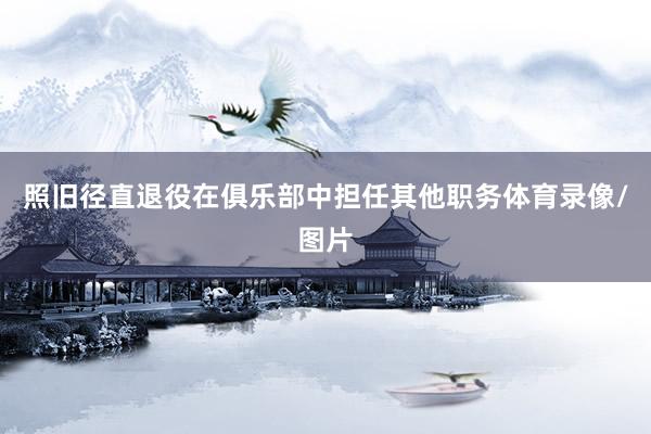 照旧径直退役在俱乐部中担任其他职务体育录像/图片