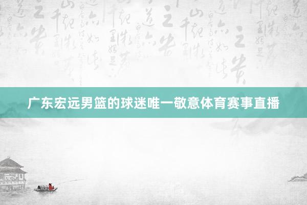 广东宏远男篮的球迷唯一敬意体育赛事直播