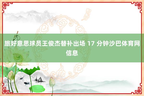 旅好意思球员王俊杰替补出场 17 分钟沙巴体育网信息