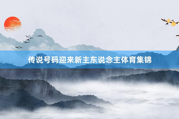 传说号码迎来新主东说念主体育集锦