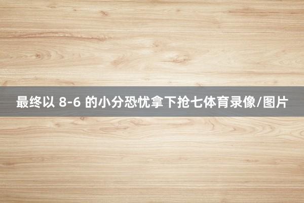 最终以 8-6 的小分恐忧拿下抢七体育录像/图片