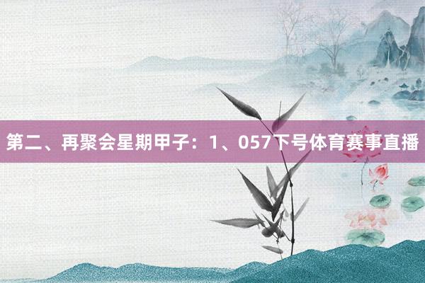第二、再聚会星期甲子：　　1、057下号体育赛事直播