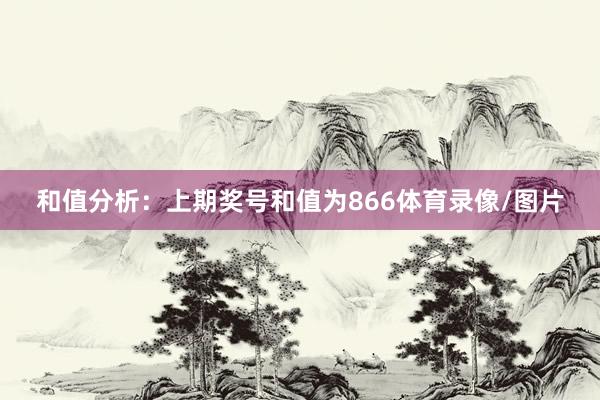 和值分析：上期奖号和值为866体育录像/图片