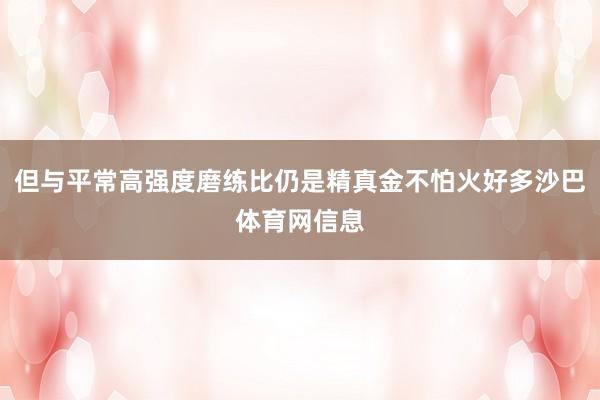 但与平常高强度磨练比仍是精真金不怕火好多沙巴体育网信息