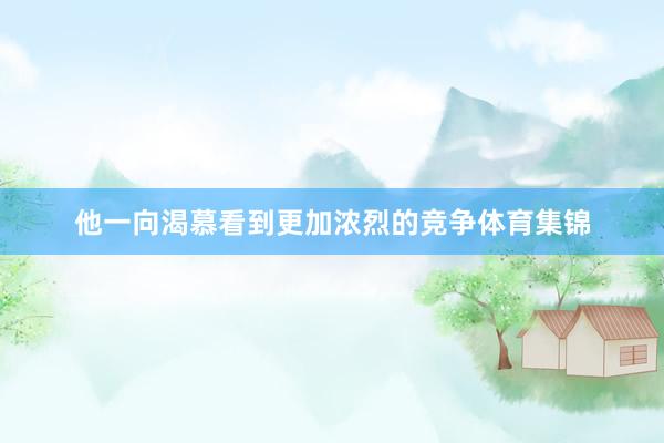 他一向渴慕看到更加浓烈的竞争体育集锦