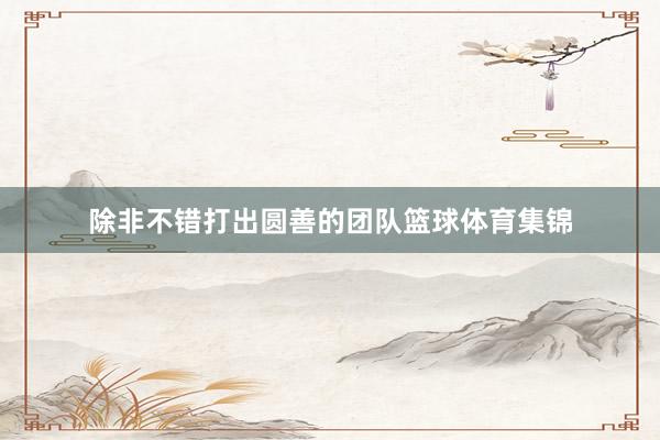 除非不错打出圆善的团队篮球体育集锦