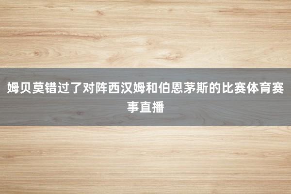 姆贝莫错过了对阵西汉姆和伯恩茅斯的比赛体育赛事直播