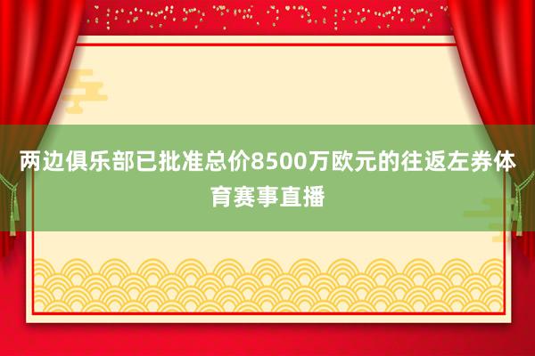 两边俱乐部已批准总价8500万欧元的往返左券体育赛事直播