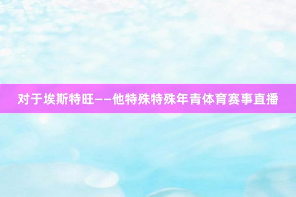 对于埃斯特旺——他特殊特殊年青体育赛事直播