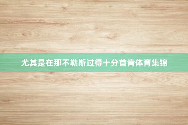 尤其是在那不勒斯过得十分首肯体育集锦