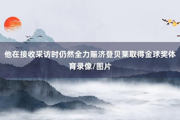 他在接收采访时仍然全力赈济登贝莱取得金球奖体育录像/图片