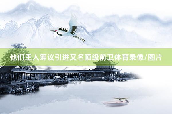 他们王人筹议引进又名顶级前卫体育录像/图片
