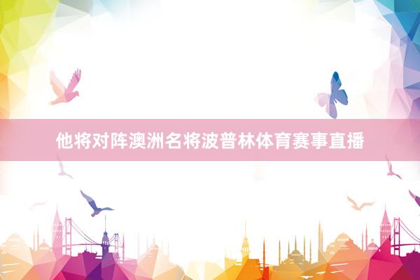 他将对阵澳洲名将波普林体育赛事直播