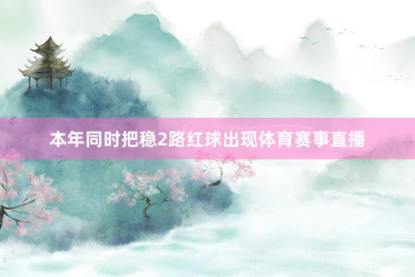 本年同时把稳2路红球出现体育赛事直播