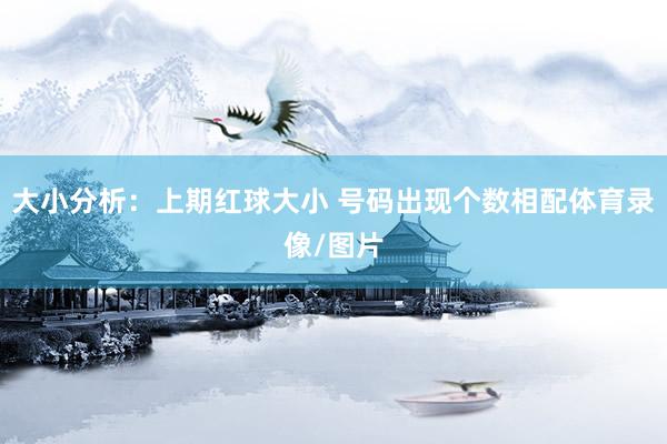 大小分析：上期红球大小 号码出现个数相配体育录像/图片