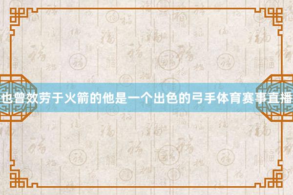 也曾效劳于火箭的他是一个出色的弓手体育赛事直播