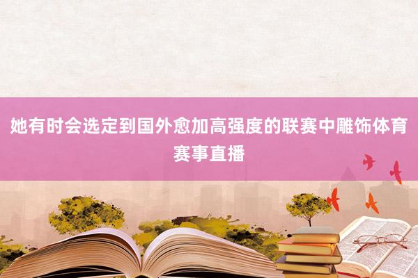 她有时会选定到国外愈加高强度的联赛中雕饰体育赛事直播