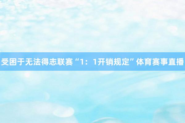 受困于无法得志联赛“1：1开销规定”体育赛事直播
