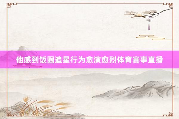 他感到饭圈追星行为愈演愈烈体育赛事直播