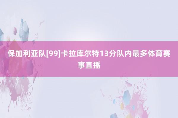 保加利亚队[99]卡拉库尔特13分队内最多体育赛事直播