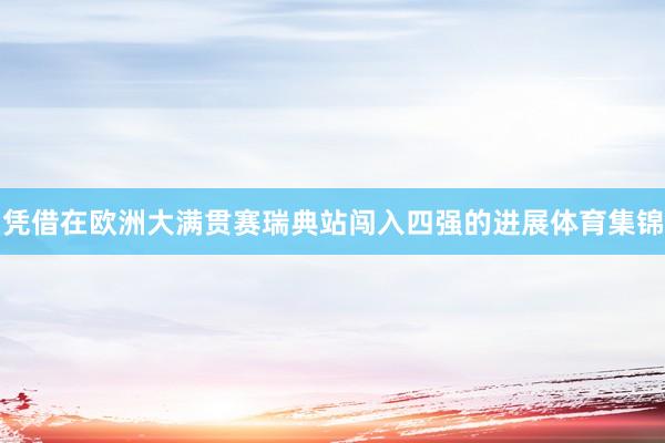 凭借在欧洲大满贯赛瑞典站闯入四强的进展体育集锦