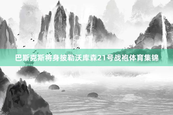 巴斯克斯将身披勒沃库森21号战袍体育集锦