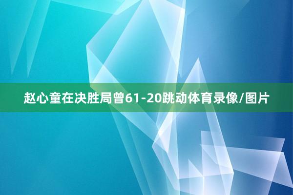 赵心童在决胜局曾61-20跳动体育录像/图片