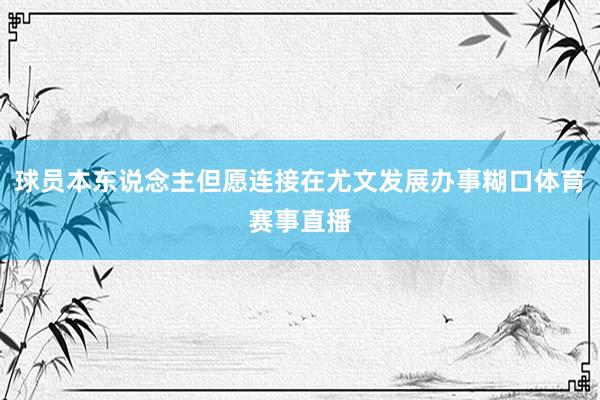 球员本东说念主但愿连接在尤文发展办事糊口体育赛事直播