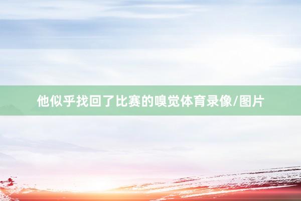 他似乎找回了比赛的嗅觉体育录像/图片