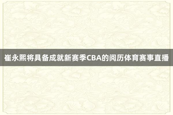 崔永熙将具备成就新赛季CBA的阅历体育赛事直播