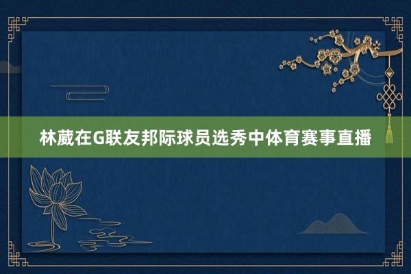 林葳在G联友邦际球员选秀中体育赛事直播