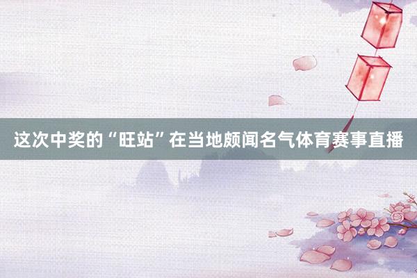 这次中奖的“旺站”在当地颇闻名气体育赛事直播
