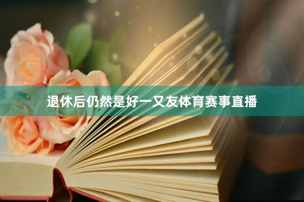 退休后仍然是好一又友体育赛事直播