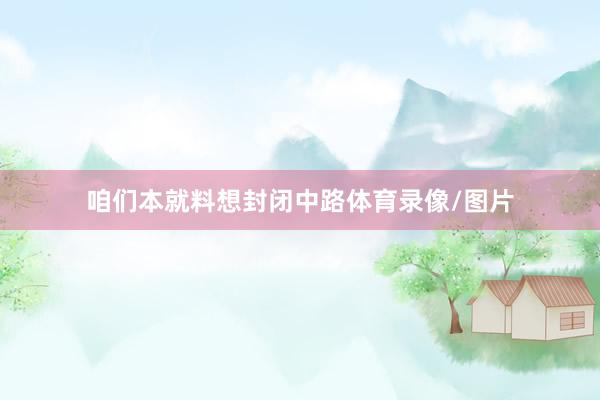 咱们本就料想封闭中路体育录像/图片